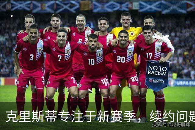 克里斯蒂专注于新赛季，续约问题并非当前重点
